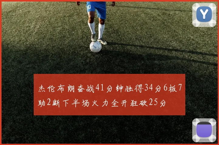 杰伦布朗奋战41分钟独得34分6板7助2断下半场火力全开狂砍25分