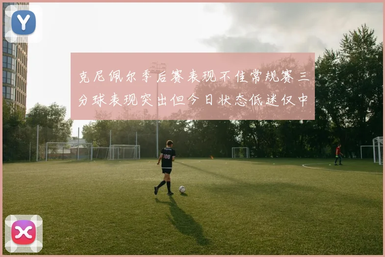 克尼佩尔季后赛表现不佳常规赛三分球表现突出但今日状态低迷仅中两球