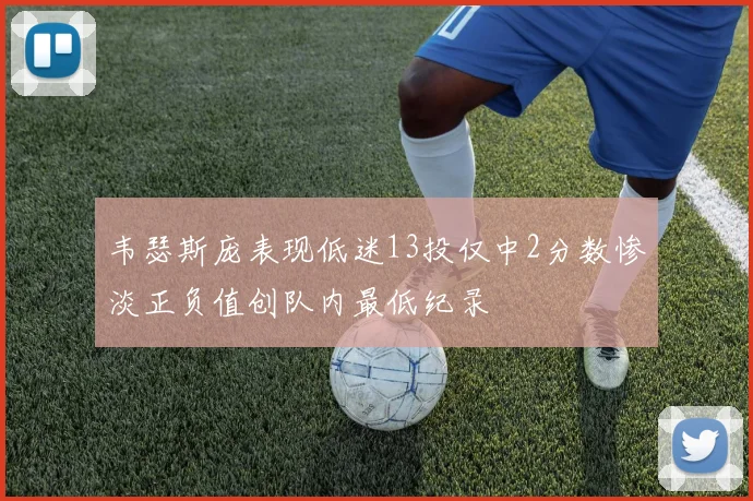 韦瑟斯庞表现低迷13投仅中2分数惨淡正负值创队内最低纪录