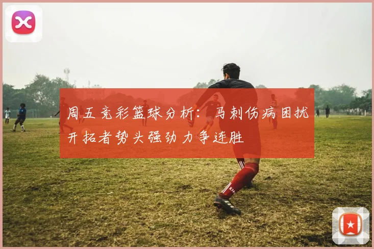 周五竞彩篮球分析：马刺伤病困扰开拓者势头强劲力争连胜