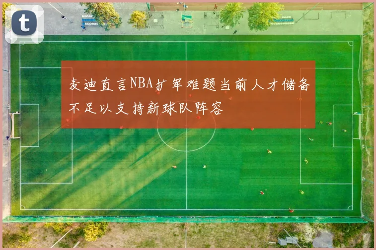 麦迪直言NBA扩军难题当前人才储备不足以支持新球队阵容