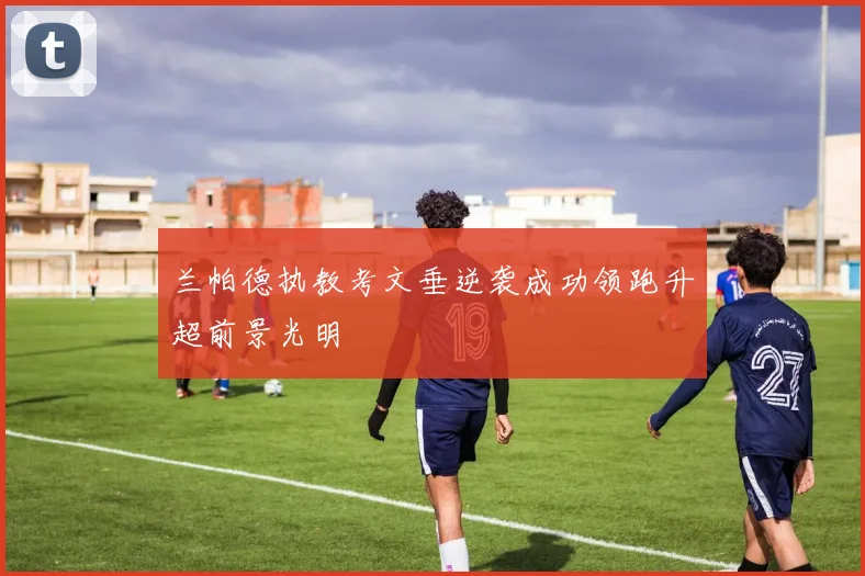 兰帕德执教考文垂逆袭成功领跑升超前景光明