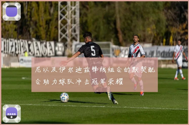 尼以及伊尔迪兹锋线组合的默契配合助力球队冲击冠军荣耀