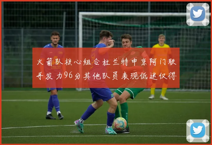 火箭队核心组合杜兰特申京阿门联手发力96分其他队员表现低迷仅得28分