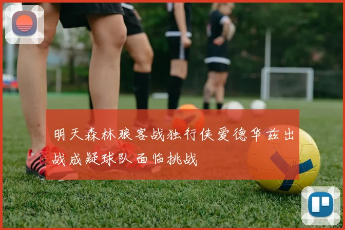 明天森林狼客战独行侠爱德华兹出战成疑球队面临挑战