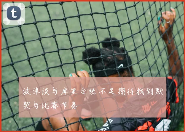 波津谈与库里合练不足期待找到默契与比赛节奏