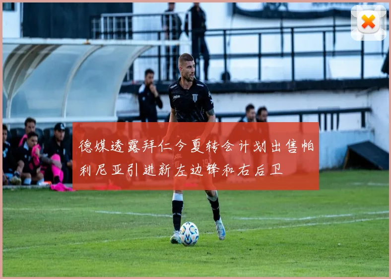 德媒透露拜仁今夏转会计划出售帕利尼亚引进新左边锋和右后卫