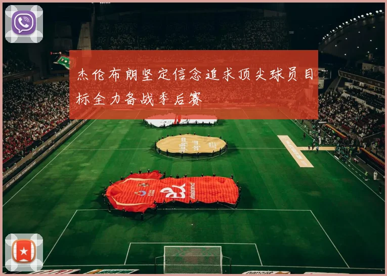 杰伦布朗坚定信念追求顶尖球员目标全力备战季后赛