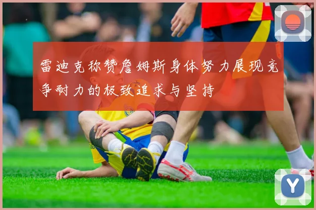 雷迪克称赞詹姆斯身体努力展现竞争耐力的极致追求与坚持