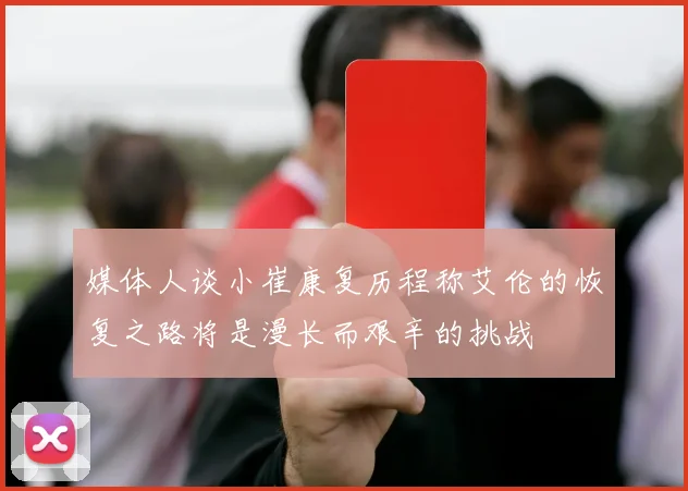 媒体人谈小崔康复历程称艾伦的恢复之路将是漫长而艰辛的挑战