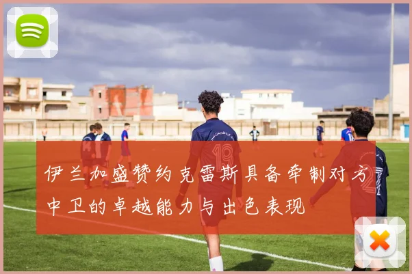 伊兰加盛赞约克雷斯具备牵制对方中卫的卓越能力与出色表现