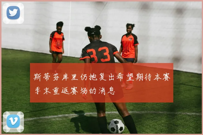 斯蒂芬库里仍抱复出希望期待本赛季末重返赛场的消息