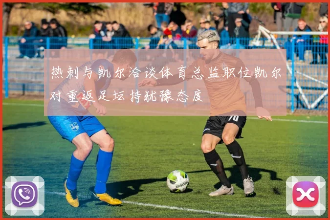 热刺与凯尔洽谈体育总监职位凯尔对重返足坛持犹豫态度