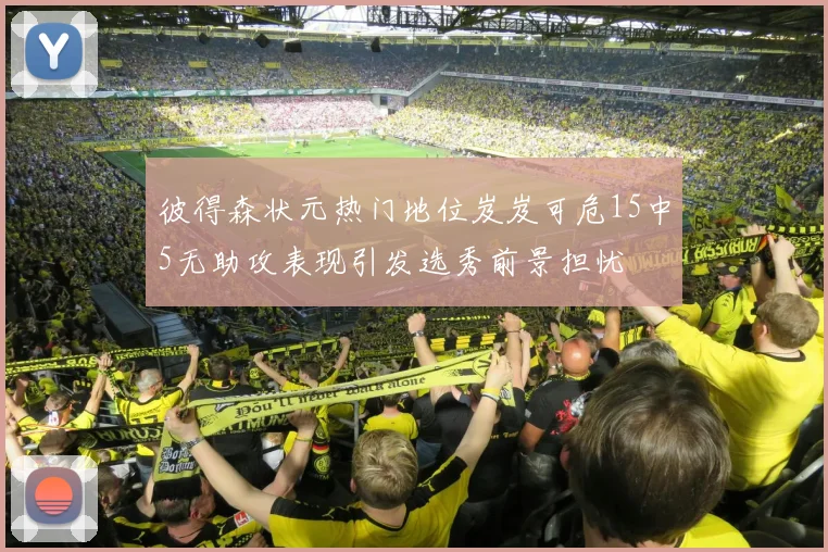 彼得森状元热门地位岌岌可危15中5无助攻表现引发选秀前景担忧