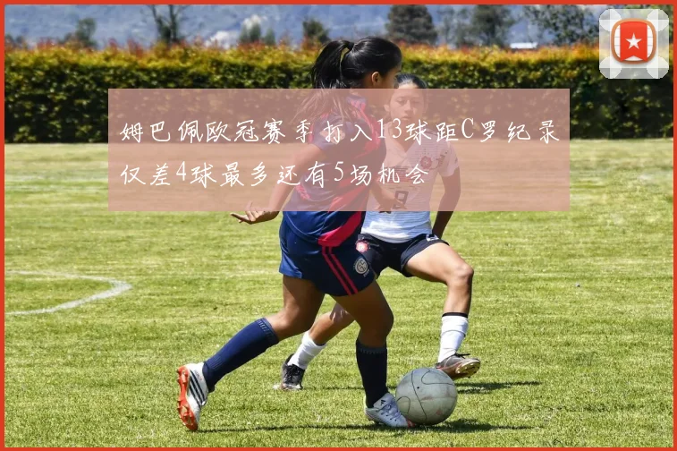 姆巴佩欧冠赛季打入13球距C罗纪录仅差4球最多还有5场机会