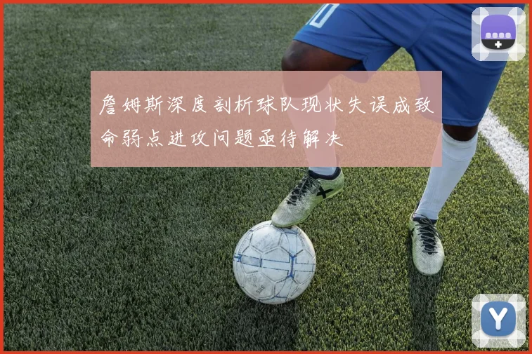 詹姆斯深度剖析球队现状失误成致命弱点进攻问题亟待解决