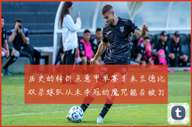 历史的转折点意甲单赛季米兰德比双杀球队从未夺冠的魔咒能否被打破