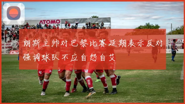 朗斯主帅对巴黎比赛延期表示反对强调球队不应自怨自艾