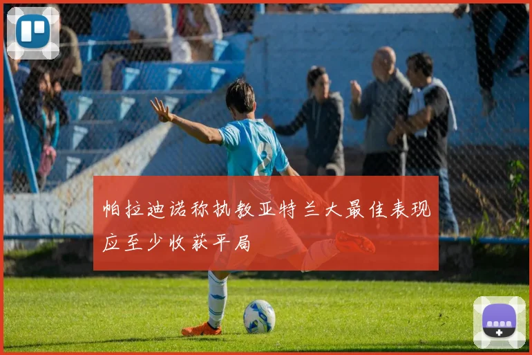 帕拉迪诺称执教亚特兰大最佳表现应至少收获平局