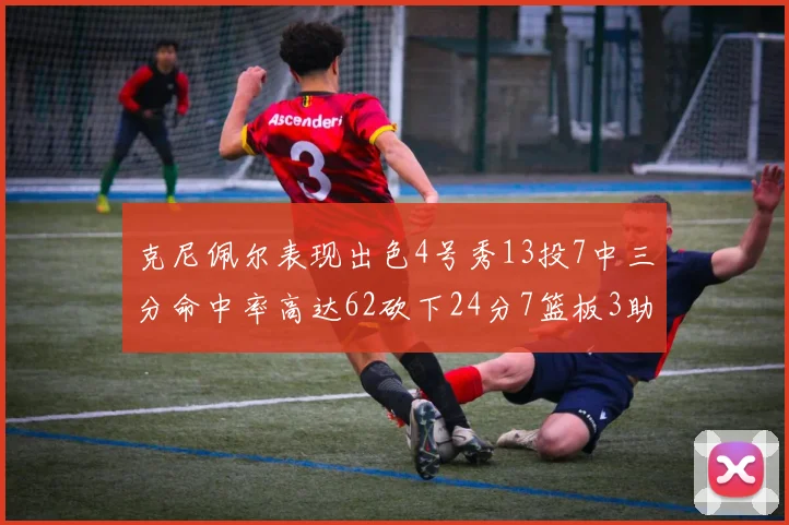 克尼佩尔表现出色4号秀13投7中三分命中率高达62砍下24分7篮板3助攻