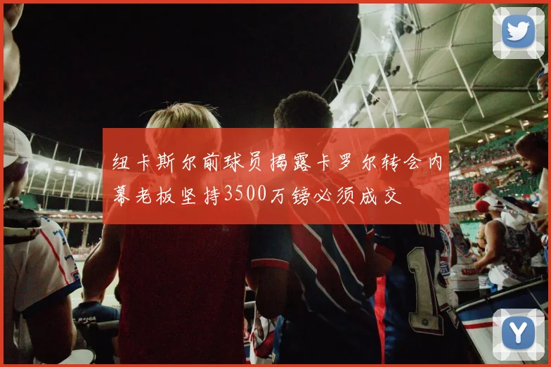 纽卡斯尔前球员揭露卡罗尔转会内幕老板坚持3500万镑必须成交