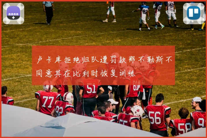 卢卡库拒绝归队遭罚款那不勒斯不同意其在比利时恢复训练